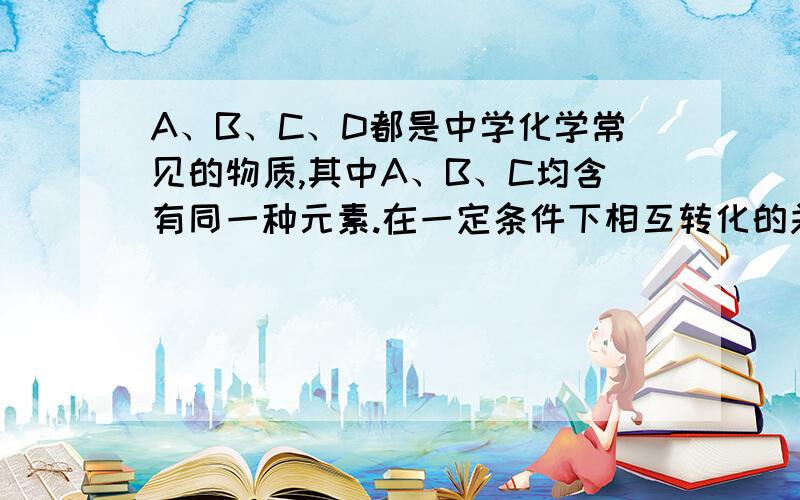 A、B、C、D都是中学化学常见的物质,其中A、B、C均含有同一种元素.在一定条件下相互转化的关系如下图所示（部分反应中的H2O已略去）.请按要求回答下列问题：（1）若D为金属单质,且D是用