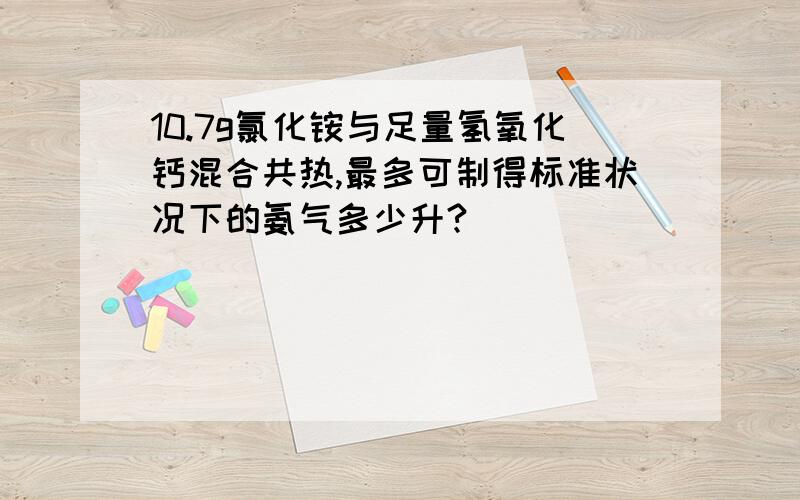 10.7g氯化铵与足量氢氧化钙混合共热,最多可制得标准状况下的氨气多少升?