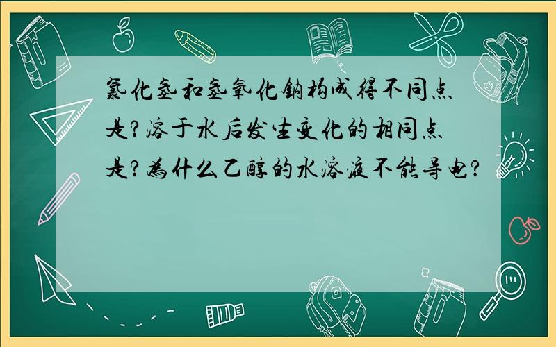 氯化氢和氢氧化钠构成得不同点是?溶于水后发生变化的相同点是?为什么乙醇的水溶液不能导电?