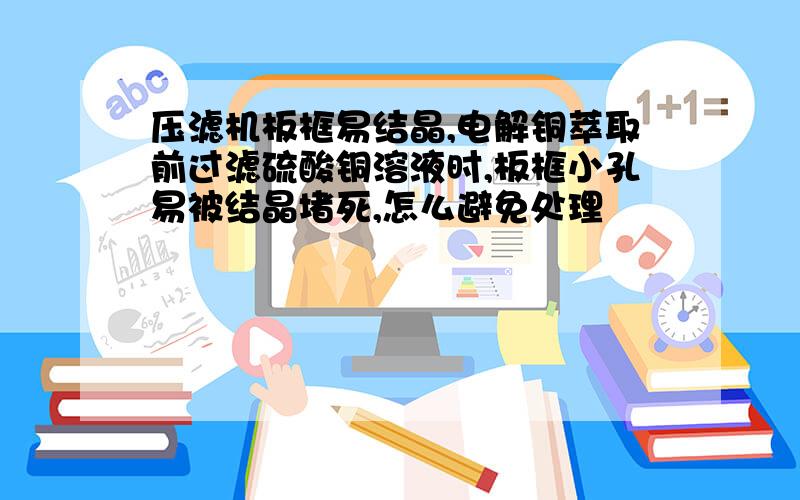 压滤机板框易结晶,电解铜萃取前过滤硫酸铜溶液时,板框小孔易被结晶堵死,怎么避免处理