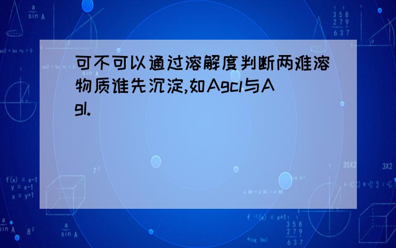 可不可以通过溶解度判断两难溶物质谁先沉淀,如Agcl与AgI.