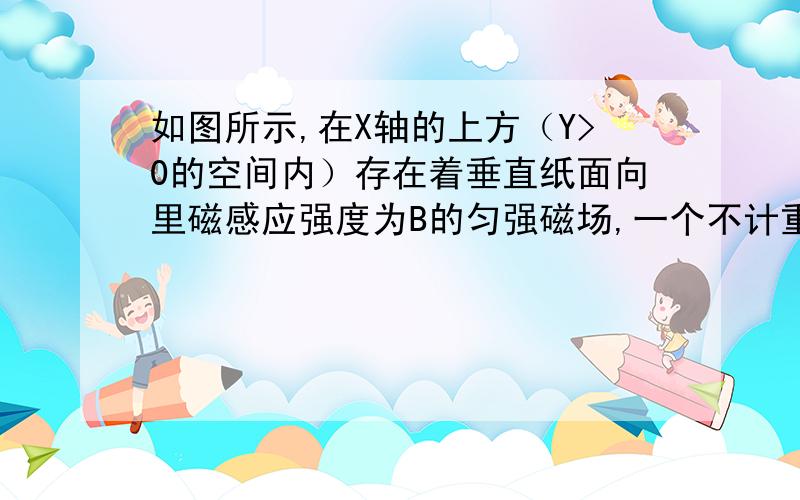 如图所示,在X轴的上方（Y>0的空间内）存在着垂直纸面向里磁感应强度为B的匀强磁场,一个不计重力的带正电粒子从坐标原点O处以速度V进入磁场,粒子进入磁场时的速度方向垂直于磁场且与X