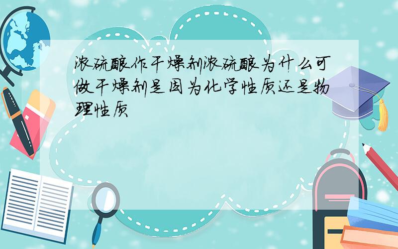 浓硫酸作干燥剂浓硫酸为什么可做干燥剂是因为化学性质还是物理性质