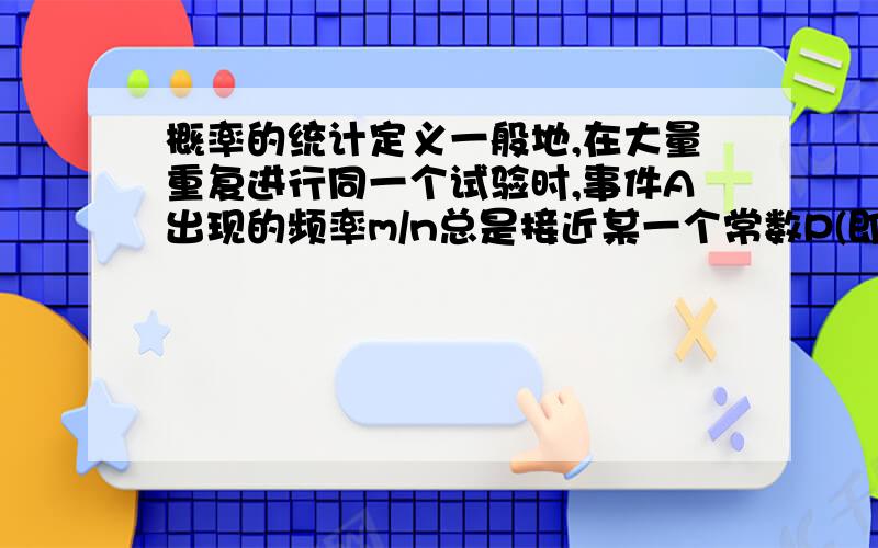 概率的统计定义一般地,在大量重复进行同一个试验时,事件A出现的频率m/n总是接近某一个常数P(即m/n总在p附近摆动),这时就做事件的概率,记作