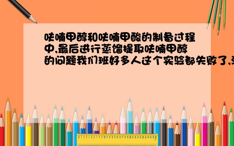 呋喃甲醇和呋喃甲酸的制备过程中,最后进行蒸馏提取呋喃甲醇的问题我们班好多人这个实验都失败了,没有产物,烧瓶中反而是出现了黑色的一坨不明物体.不知道是什么原因,老师让我们自己