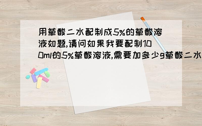 用草酸二水配制成5%的草酸溶液如题,请问如果我要配制100ml的5%草酸溶液,需要加多少g草酸二水?加多少水?急问,已知MW为126.07