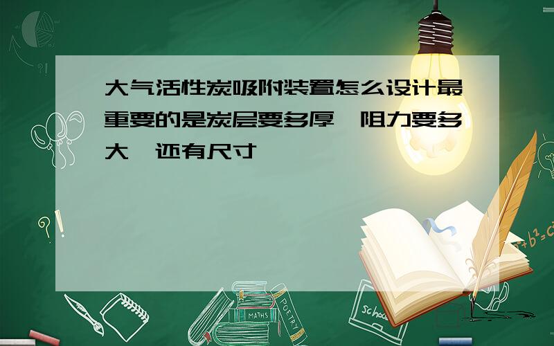 大气活性炭吸附装置怎么设计最重要的是炭层要多厚,阻力要多大,还有尺寸