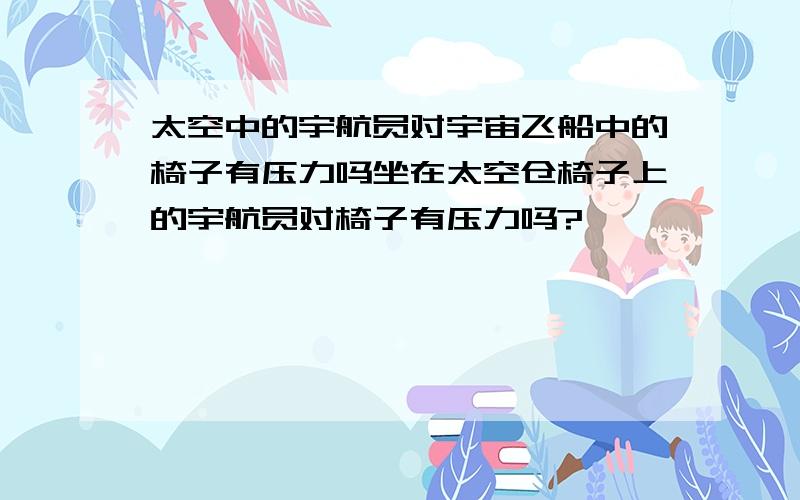 太空中的宇航员对宇宙飞船中的椅子有压力吗坐在太空仓椅子上的宇航员对椅子有压力吗?