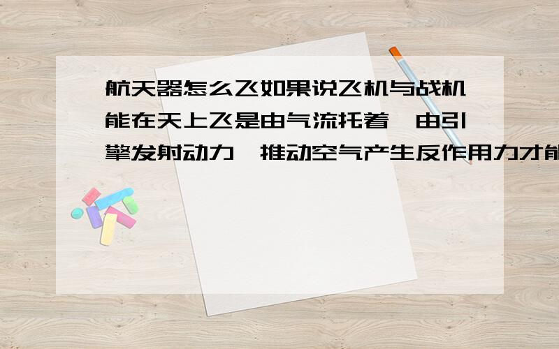 航天器怎么飞如果说飞机与战机能在天上飞是由气流托着,由引擎发射动力,推动空气产生反作用力才能向前飞行.发射器也一样太空中是没有空气、没有磨擦力.陨石之间发生碰撞,所产生的力,