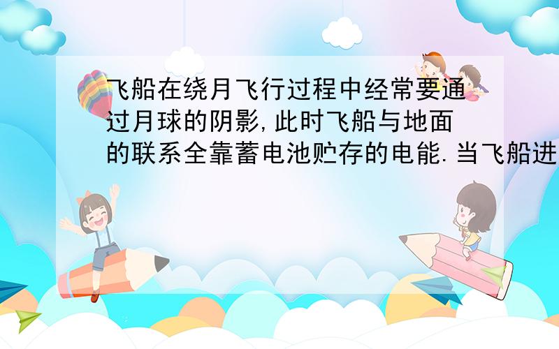 飞船在绕月飞行过程中经常要通过月球的阴影,此时飞船与地面的联系全靠蓄电池贮存的电能.当飞船进入 月球影区时,飞船、月球、太阳三者的位置关系