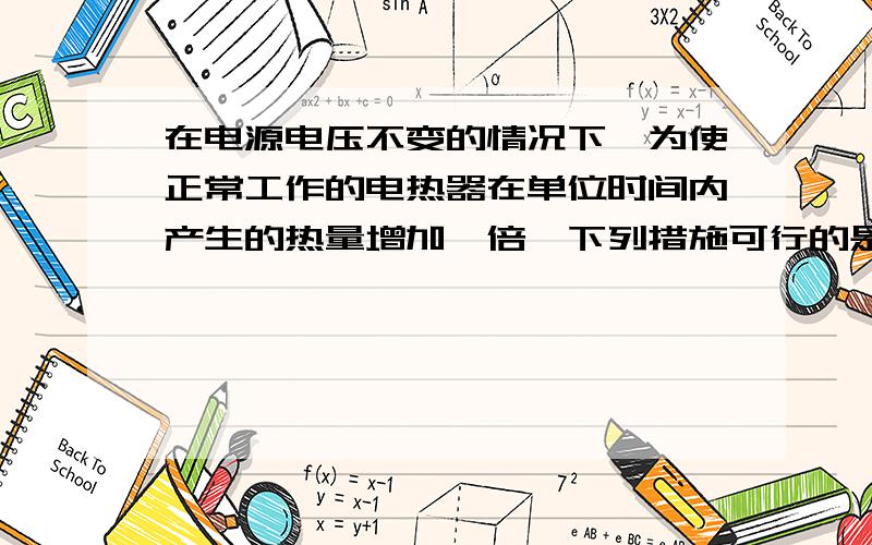 在电源电压不变的情况下,为使正常工作的电热器在单位时间内产生的热量增加一倍,下列措施可行的是[ ]在电源电压不变时,为了使电炉在相等的时间内发热多些,可采取的措施是 (   )　　A.增