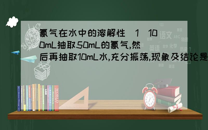 氯气在水中的溶解性（1）100mL抽取50mL的氯气,然后再抽取10mL水,充分振荡,现象及结论是什么（2）把10mL水改成10mL15%的氢氧化钠溶液,描述实验现象