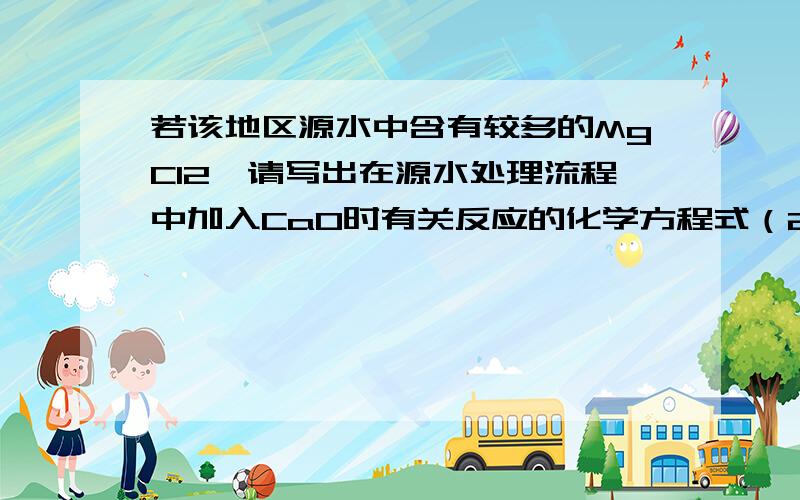 若该地区源水中含有较多的MgCl2,请写出在源水处理流程中加入CaO时有关反应的化学方程式（2个）