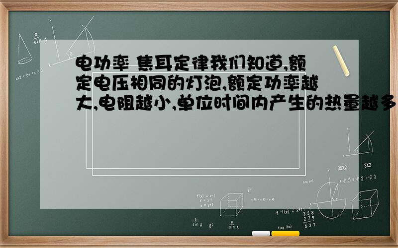 电功率 焦耳定律我们知道,额定电压相同的灯泡,额定功率越大,电阻越小,单位时间内产生的热量越多.可是按照焦耳定律,电阻越大,单位时间内产生的热量越多.二者似乎有矛盾,这是怎么回事啊