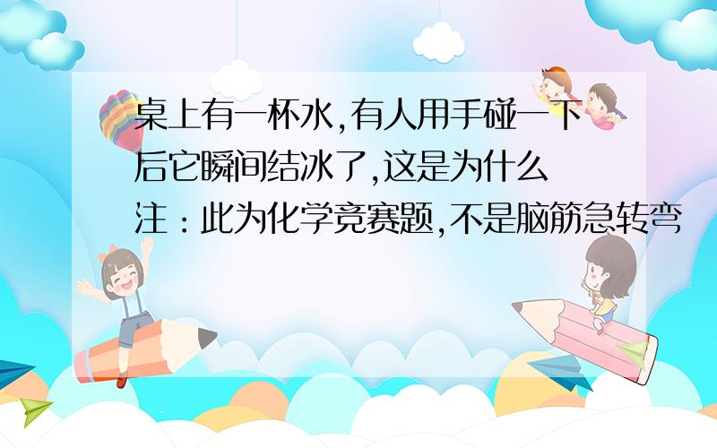 桌上有一杯水,有人用手碰一下后它瞬间结冰了,这是为什么 注：此为化学竞赛题,不是脑筋急转弯