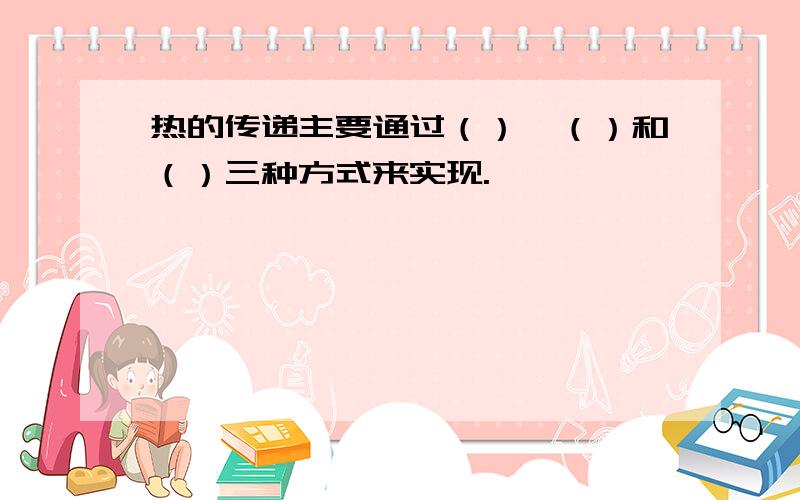 热的传递主要通过（）、（）和（）三种方式来实现.