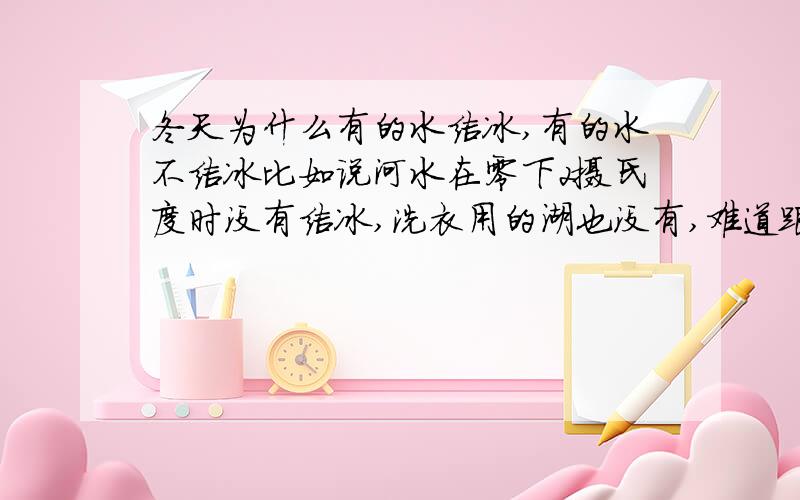 冬天为什么有的水结冰,有的水不结冰比如说河水在零下2摄氏度时没有结冰,洗衣用的湖也没有,难道跟流动和干净程度有关?同时脏水谭和我家的一个水桶里面的水在相同温度下又结起了冰,到