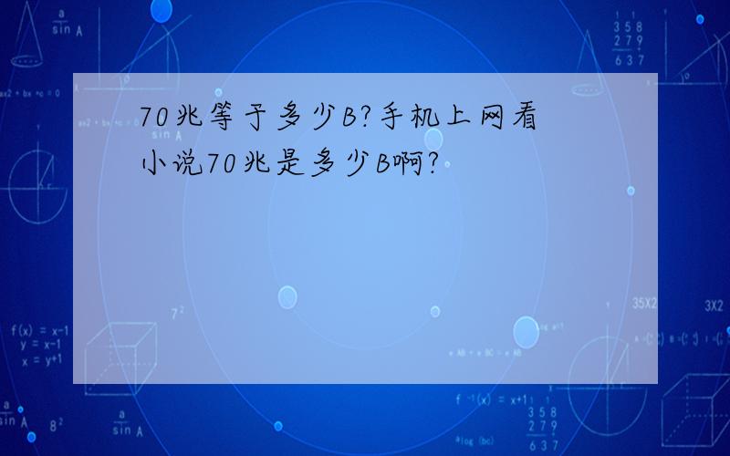 70兆等于多少B?手机上网看小说70兆是多少B啊?