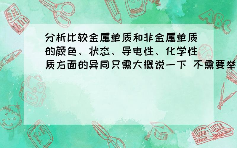 分析比较金属单质和非金属单质的颜色、状态、导电性、化学性质方面的异同只需大概说一下 不需要举例