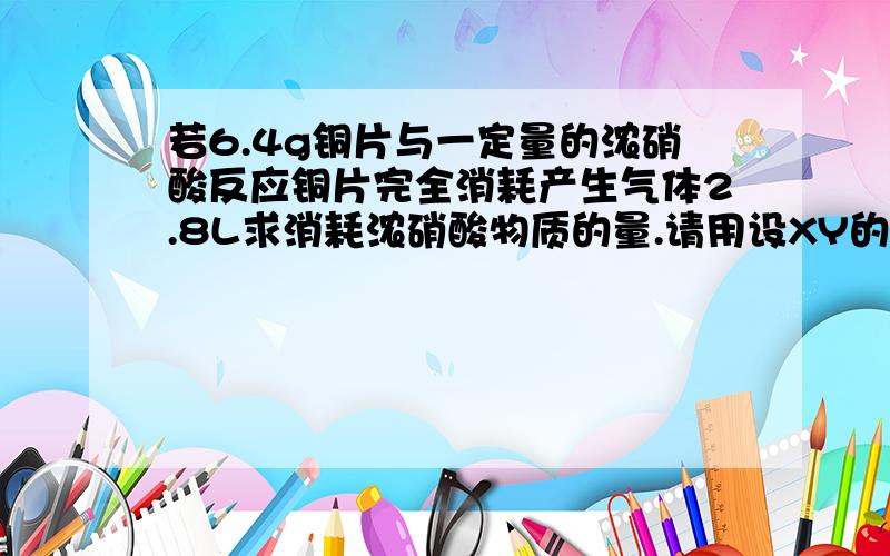 若6.4g铜片与一定量的浓硝酸反应铜片完全消耗产生气体2.8L求消耗浓硝酸物质的量.请用设XY的方法求解