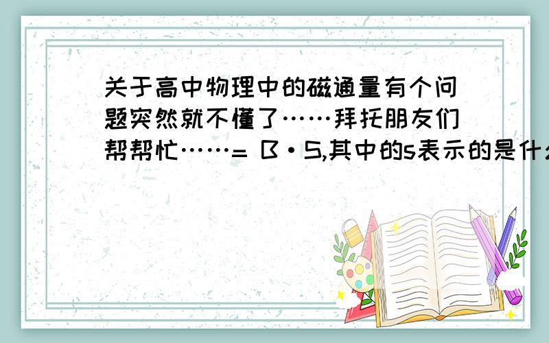 关于高中物理中的磁通量有个问题突然就不懂了……拜托朋友们帮帮忙……= B·S,其中的s表示的是什么的面积?加入一个线框中只有固定的一部分有磁场,那么s是线框的总面积还是磁场区域的