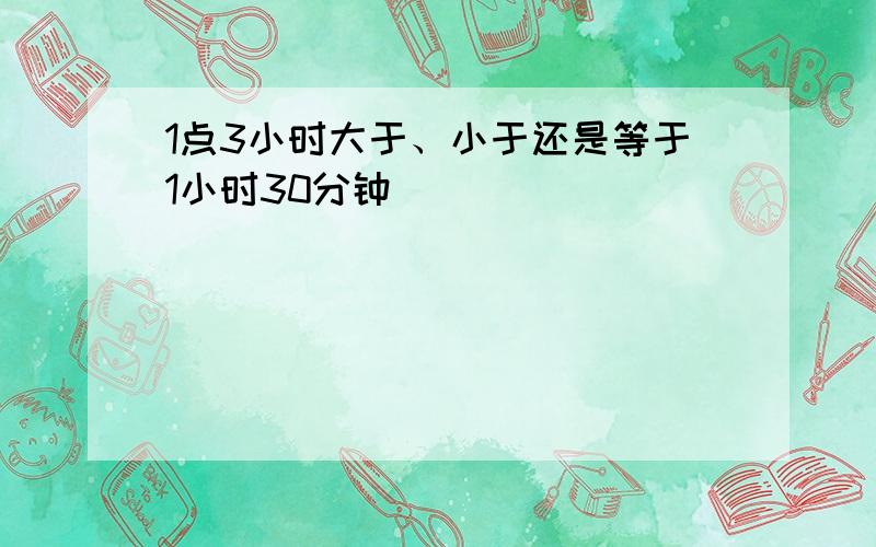 1点3小时大于、小于还是等于1小时30分钟