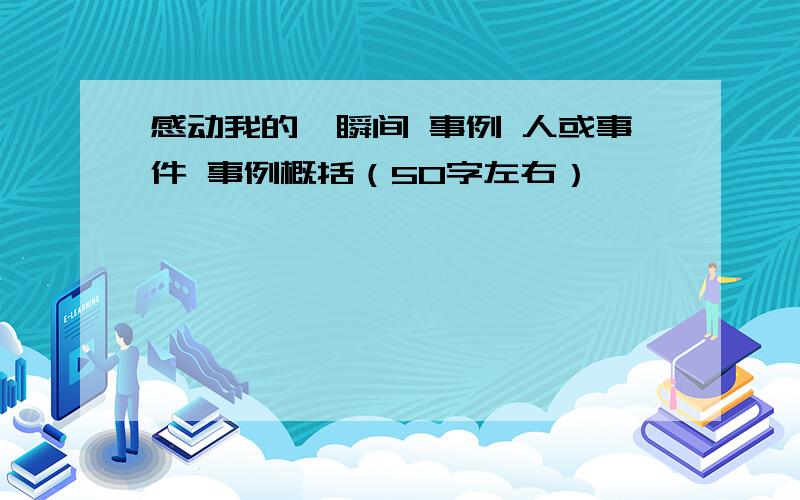 感动我的一瞬间 事例 人或事件 事例概括（50字左右）