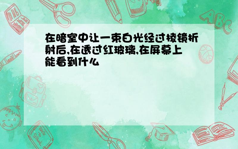 在暗室中让一束白光经过棱镜折射后,在透过红玻璃,在屏幕上能看到什么