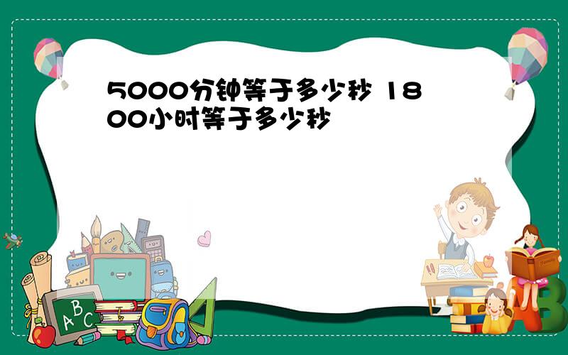 5000分钟等于多少秒 1800小时等于多少秒