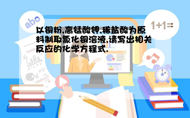 以铜粉,高锰酸钾,稀盐酸为原料制取氯化铜溶液,请写出相关反应的化学方程式.