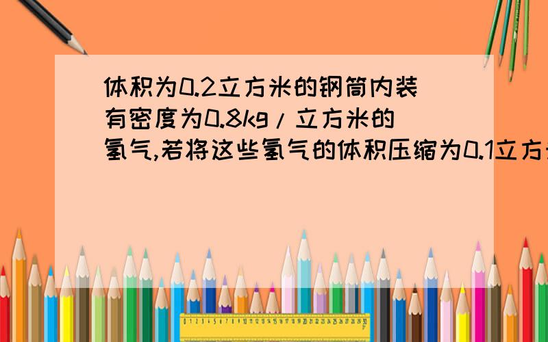 体积为0.2立方米的钢筒内装有密度为0.8kg/立方米的氢气,若将这些氢气的体积压缩为0.1立方米,则氢气的密度变为多少?