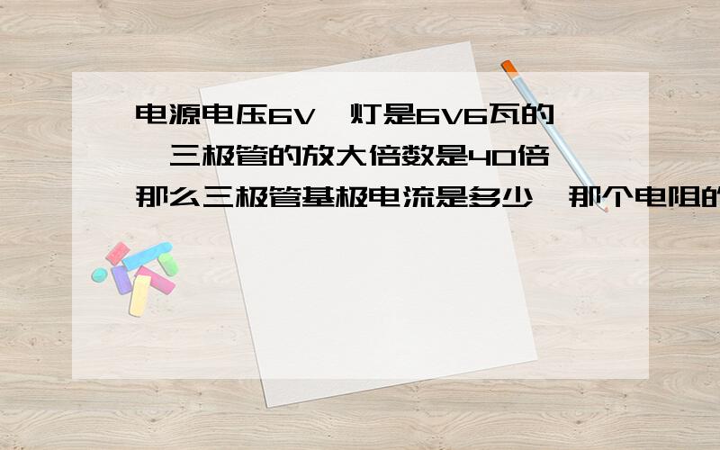 电源电压6V,灯是6V6瓦的,三极管的放大倍数是40倍,那么三极管基极电流是多少,那个电阻的阻值是多少?