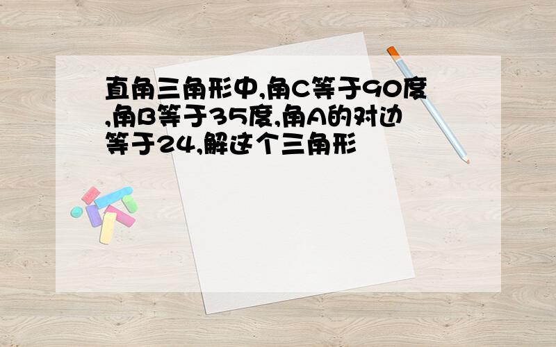 直角三角形中,角C等于90度,角B等于35度,角A的对边等于24,解这个三角形