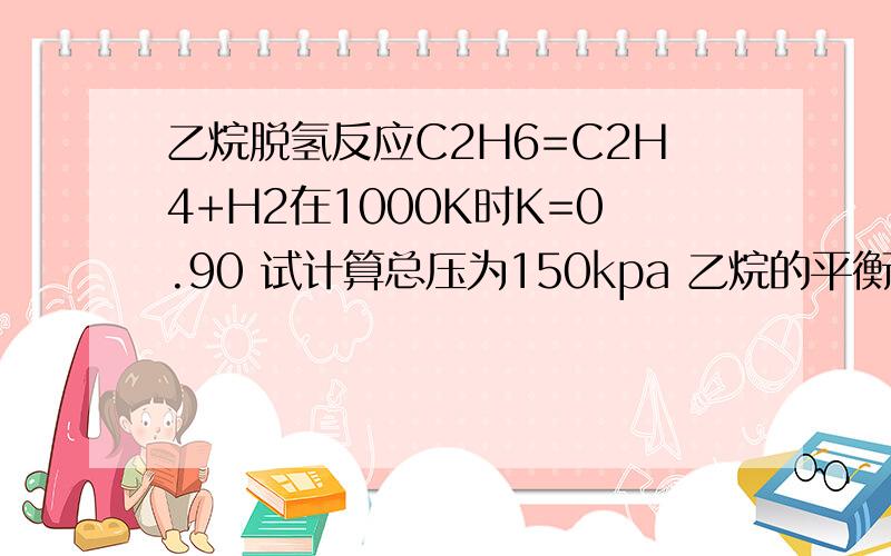 乙烷脱氢反应C2H6=C2H4+H2在1000K时K=0.90 试计算总压为150kpa 乙烷的平衡转化率 不要只写答案.