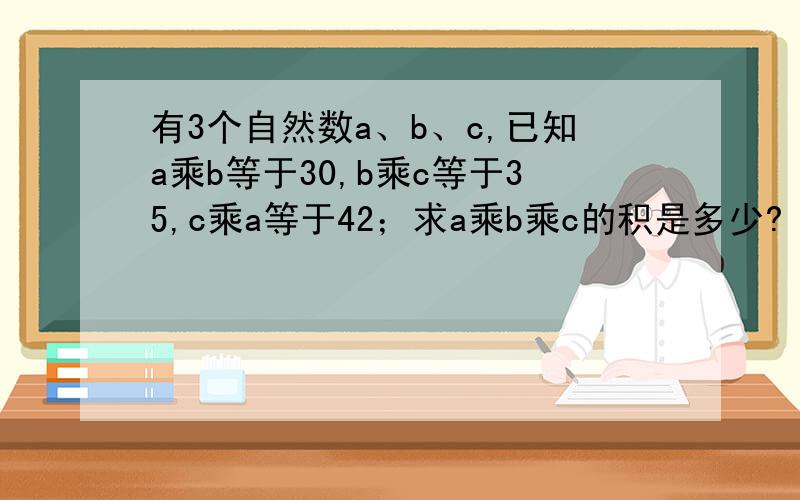 有3个自然数a、b、c,已知a乘b等于30,b乘c等于35,c乘a等于42；求a乘b乘c的积是多少?