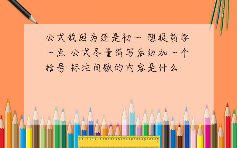 公式我因为还是初一 想提前学一点 公式尽量简写后边加一个括号 标注间歇的内容是什么