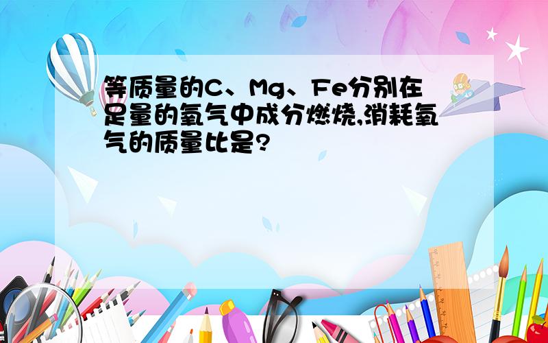 等质量的C、Mg、Fe分别在足量的氧气中成分燃烧,消耗氧气的质量比是?