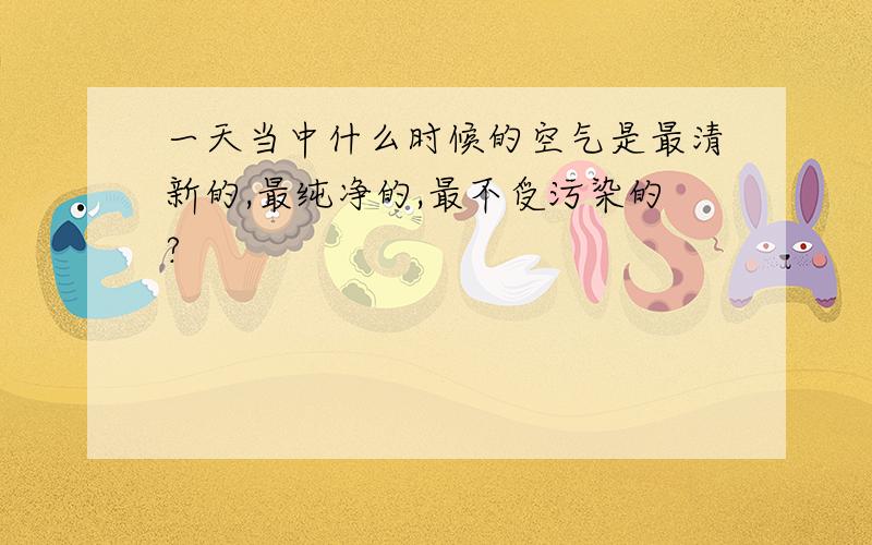 一天当中什么时候的空气是最清新的,最纯净的,最不受污染的?