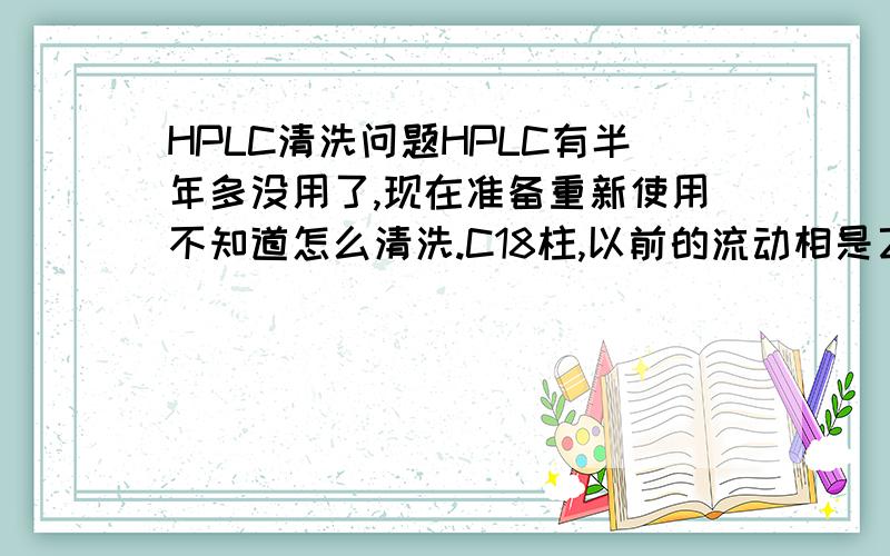 HPLC清洗问题HPLC有半年多没用了,现在准备重新使用不知道怎么清洗.C18柱,以前的流动相是乙腈、水和少量醋酸,具体比例记不清了,据说要用更强的有机溶剂洗,但是又怕导致柱坍塌.还有看一些