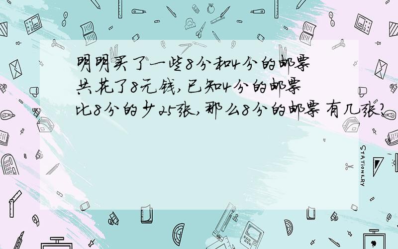 明明买了一些8分和4分的邮票共花了8元钱,已知4分的邮票比8分的少25张,那么8分的邮票有几张?