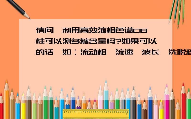 请问,利用高效液相色谱C18柱可以测多糖含量吗?如果可以的话,如：流动相,流速,波长,洗脱程序,柱温等等,