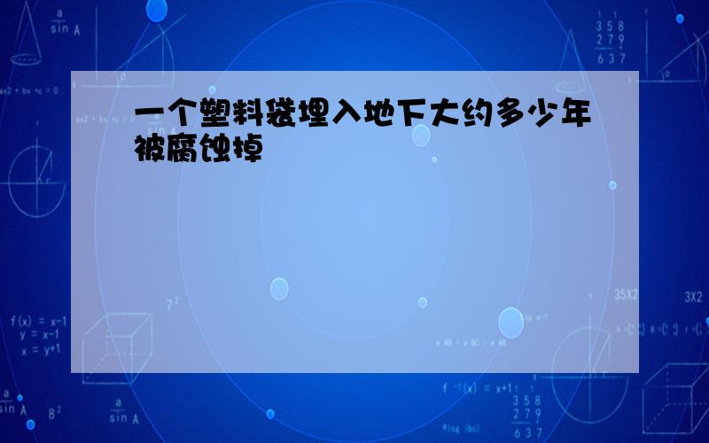 一个塑料袋埋入地下大约多少年被腐蚀掉