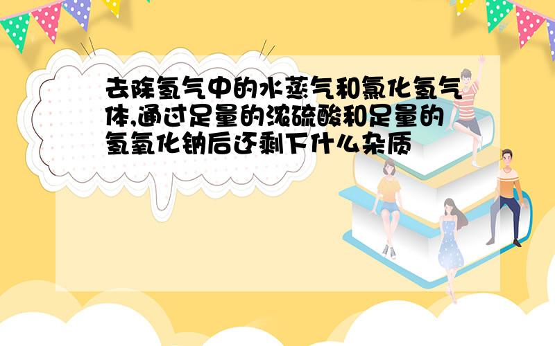 去除氢气中的水蒸气和氯化氢气体,通过足量的浓硫酸和足量的氢氧化钠后还剩下什么杂质