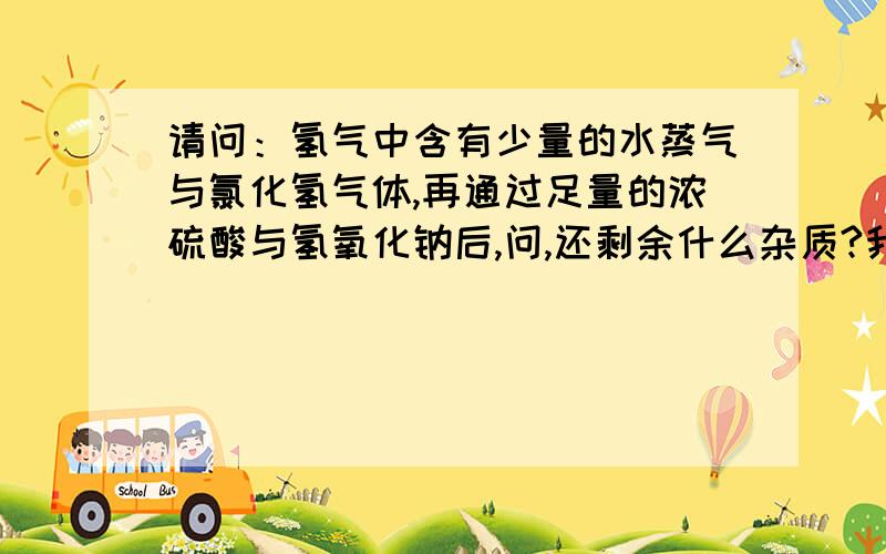 请问：氢气中含有少量的水蒸气与氯化氢气体,再通过足量的浓硫酸与氢氧化钠后,问,还剩余什么杂质?我们该死的卷子.我恨他!