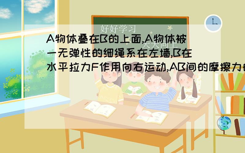 A物体叠在B的上面,A物体被一无弹性的细绳系在左墙,B在水平拉力F作用向右运动,AB间的摩擦力的做功情况