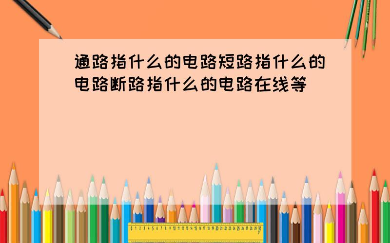 通路指什么的电路短路指什么的电路断路指什么的电路在线等