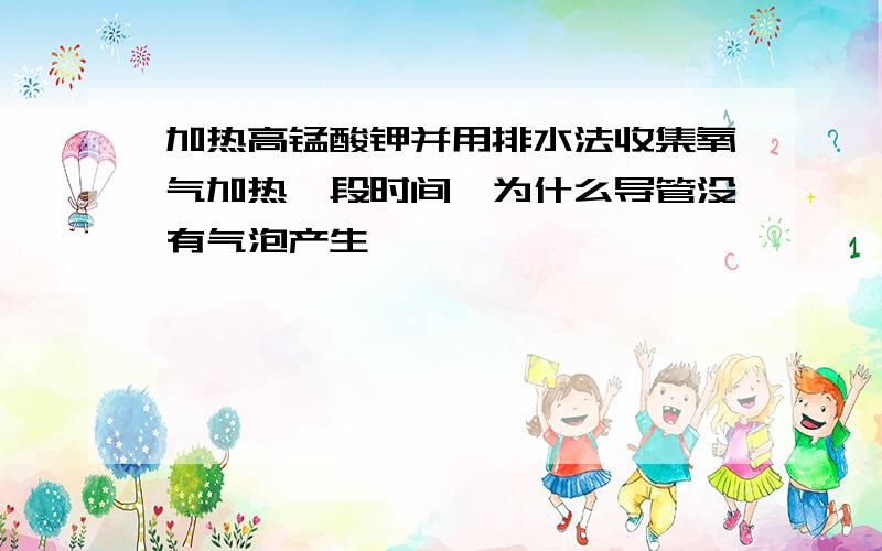 加热高锰酸钾并用排水法收集氧气加热一段时间,为什么导管没有气泡产生