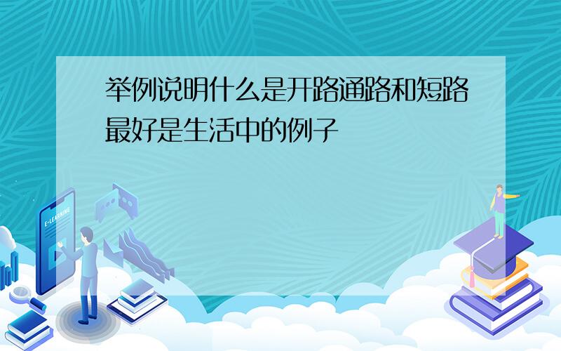 举例说明什么是开路通路和短路最好是生活中的例子