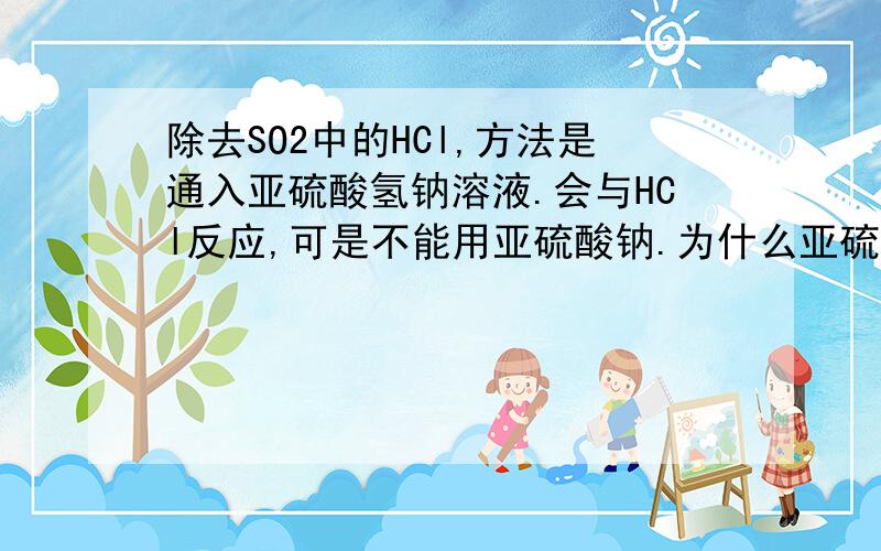 除去SO2中的HCl,方法是通入亚硫酸氢钠溶液.会与HCl反应,可是不能用亚硫酸钠.为什么亚硫酸氢钠不和SO2反应.而亚硫酸钠会和SO2反应.