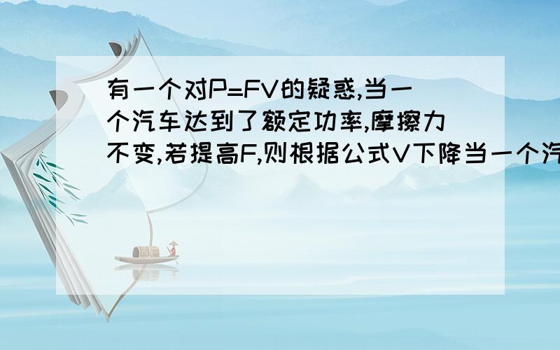 有一个对P=FV的疑惑,当一个汽车达到了额定功率,摩擦力不变,若提高F,则根据公式V下降当一个汽车达到了额定功率,摩擦力不变,若提高F,则根据公式V下降,可又根据F（合外力）=ma,汽车质量不变